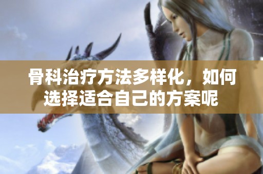 骨科治疗方法多样化，如何选择适合自己的方案呢