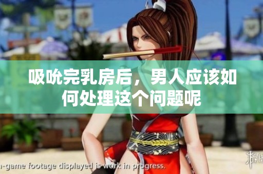 吸吮完乳房后，男人应该如何处理这个问题呢
