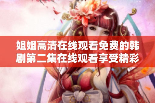 姐姐高清在线观看免费的韩剧第二集在线观看享受精彩剧情和演技表演
