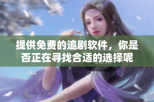 提供免费的追剧软件，你是否正在寻找合适的选择呢
