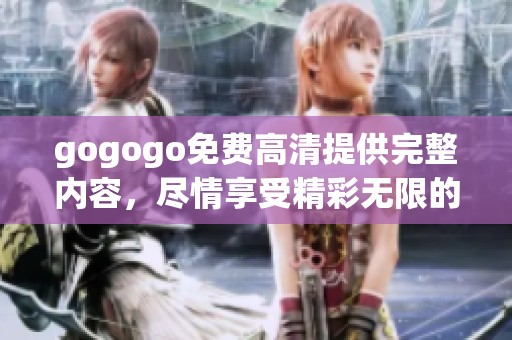 gogogo免费高清提供完整内容，尽情享受精彩无限的新体验
