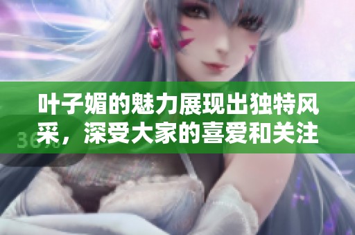 叶子媚的魅力展现出独特风采，深受大家的喜爱和关注