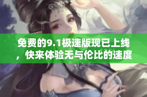 免费的9.1极速版现已上线，快来体验无与伦比的速度吧！