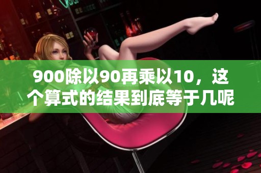 900除以90再乘以10，这个算式的结果到底等于几呢