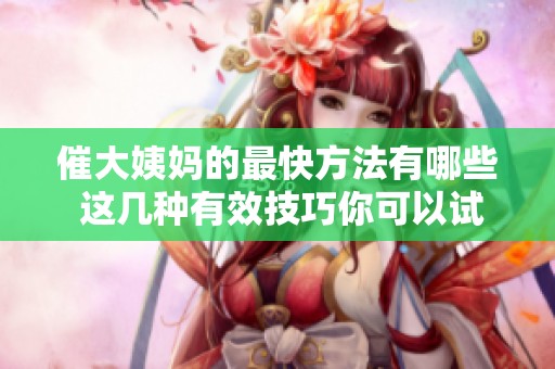 催大姨妈的最快方法有哪些 这几种有效技巧你可以试试