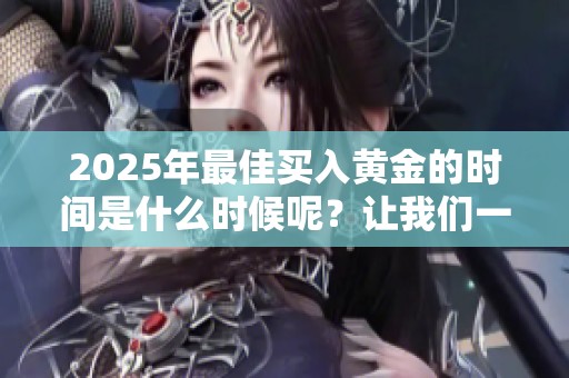 2025年最佳买入黄金的时间是什么时候呢？让我们一同来探讨一下。
