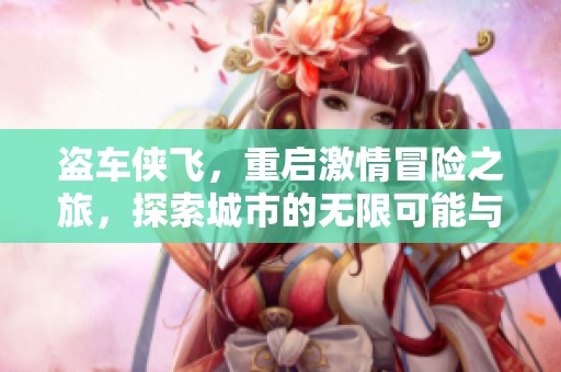 盗车侠飞，重启激情冒险之旅，探索城市的无限可能与刺激快感！
