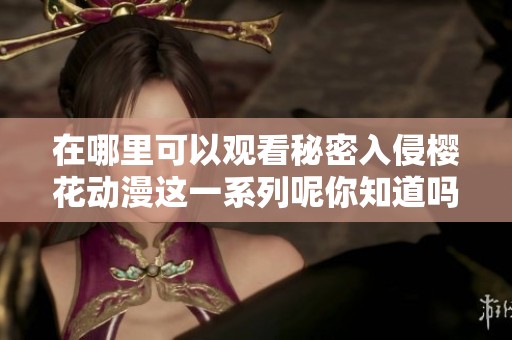 在哪里可以观看秘密入侵樱花动漫这一系列呢你知道吗