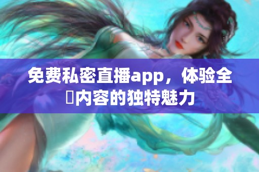 免费私密直播app，体验全婐内容的独特魅力