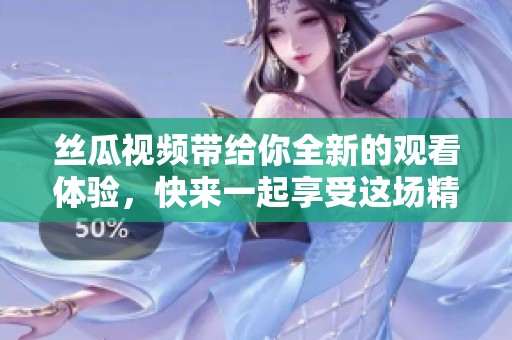 丝瓜视频带给你全新的观看体验，快来一起享受这场精彩的视觉盛宴吧