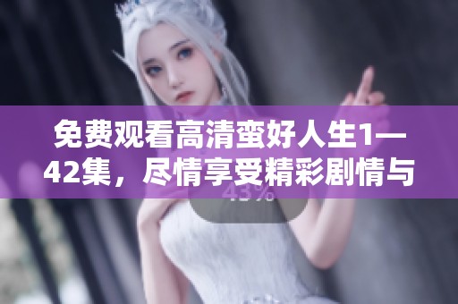 免费观看高清蛮好人生1—42集，尽情享受精彩剧情与精彩内容