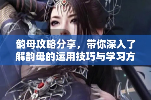 韵母攻略分享，带你深入了解韵母的运用技巧与学习方法