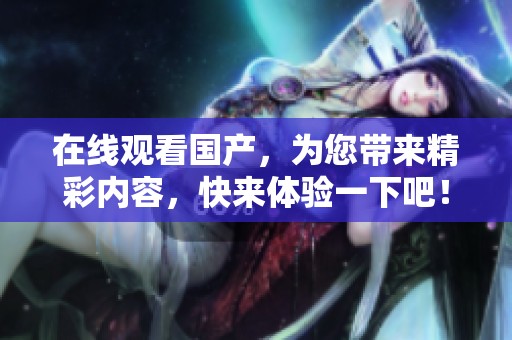 在线观看国产，为您带来精彩内容，快来体验一下吧！