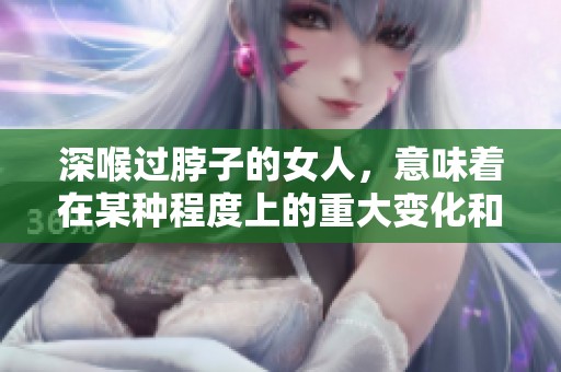 深喉过脖子的女人，意味着在某种程度上的重大变化和影响