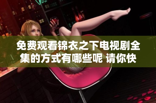 免费观看锦衣之下电视剧全集的方式有哪些呢 请你快来了解一下吧