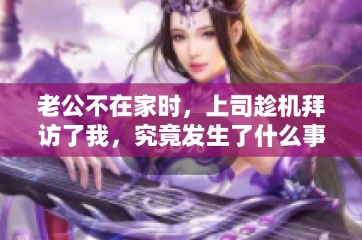 老公不在家时，上司趁机拜访了我，究竟发生了什么事呢