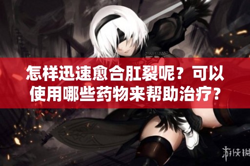 怎样迅速愈合肛裂呢？可以使用哪些药物来帮助治疗？