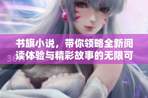 书旗小说，带你领略全新阅读体验与精彩故事的无限可能。
