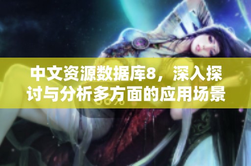 中文资源数据库8，深入探讨与分析多方面的应用场景与发展潜力
