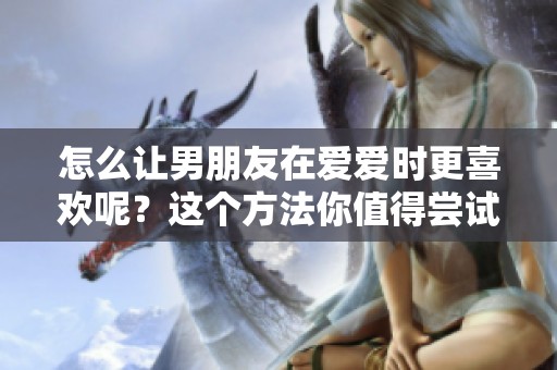 怎么让男朋友在爱爱时更喜欢呢？这个方法你值得尝试一下！
