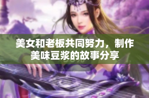 美女和老板共同努力，制作美味豆浆的故事分享