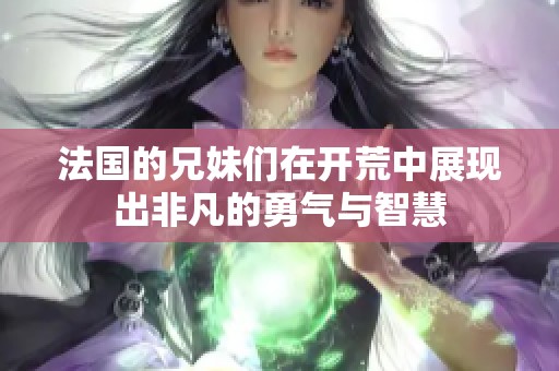 法国的兄妹们在开荒中展现出非凡的勇气与智慧