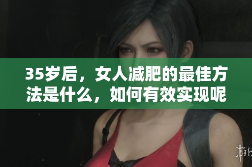 35岁后，女人减肥的最佳方法是什么，如何有效实现呢