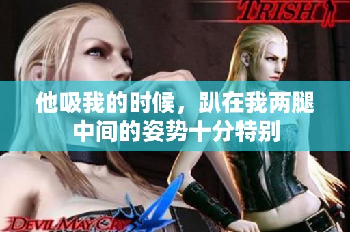 他吸我的时候，趴在我两腿中间的姿势十分特别