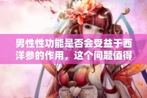 男性性功能是否会受益于西洋参的作用，这个问题值得探讨。
