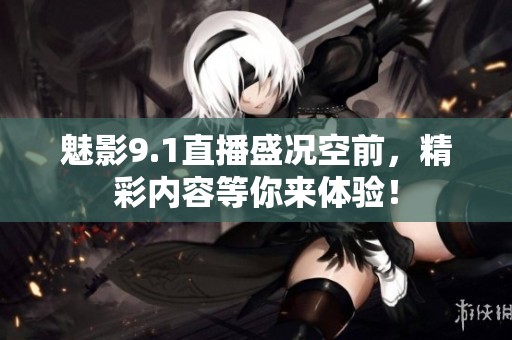 魅影9.1直播盛况空前，精彩内容等你来体验！