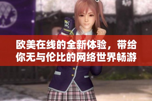 欧美在线的全新体验，带给你无与伦比的网络世界畅游乐趣