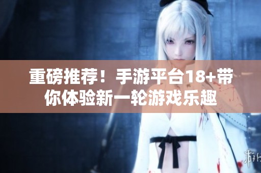 重磅推荐！手游平台18+带你体验新一轮游戏乐趣