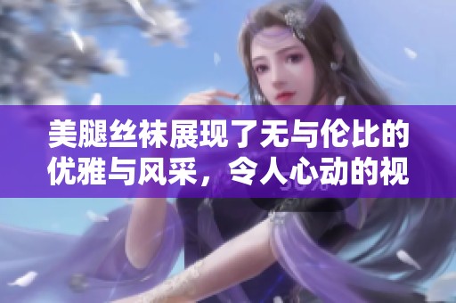 美腿丝袜展现了无与伦比的优雅与风采，令人心动的视觉盛宴。