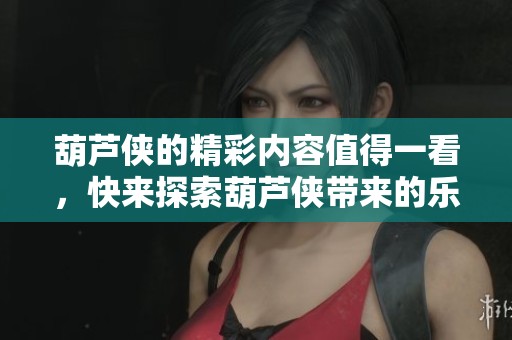 葫芦侠的精彩内容值得一看，快来探索葫芦侠带来的乐趣吧！