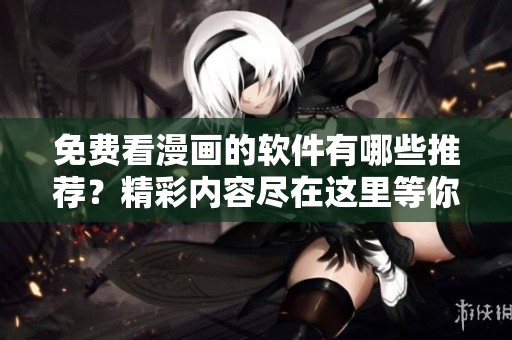 免费看漫画的软件有哪些推荐？精彩内容尽在这里等你发现！