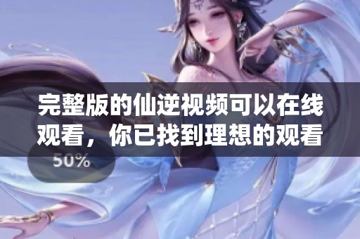 完整版的仙逆视频可以在线观看，你已找到理想的观看方式了！