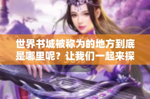 世界书城被称为的地方到底是哪里呢？让我们一起来探索一下这个谜题。