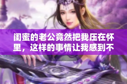 闺蜜的老公竟然把我压在怀里，这样的事情让我感到不知所措