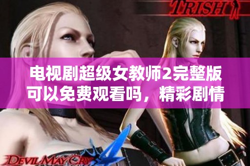 电视剧超级女教师2完整版可以免费观看吗，精彩剧情亮点不容错过！