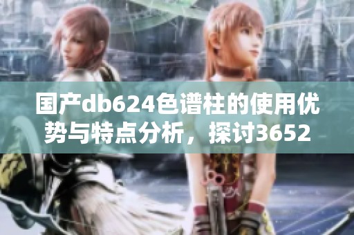国产db624色谱柱的使用优势与特点分析，探讨36521在实践中的应用
