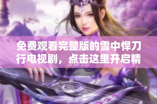免费观看完整版的雪中悍刀行电视剧，点击这里开启精彩旅程