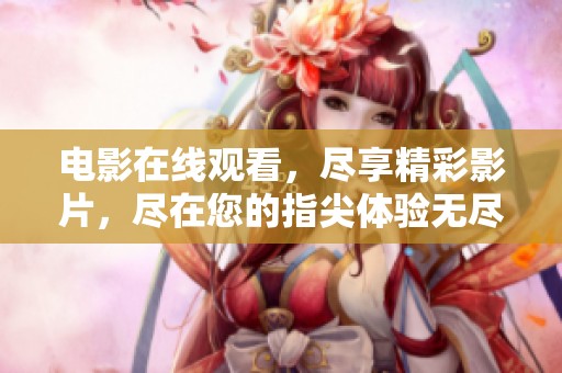 电影在线观看，尽享精彩影片，尽在您的指尖体验无尽乐趣