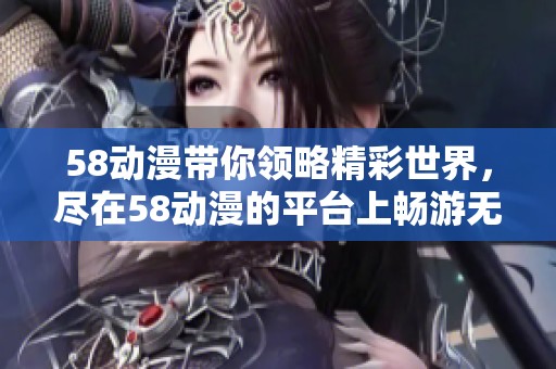 58动漫带你领略精彩世界，尽在58动漫的平台上畅游无限乐趣！
