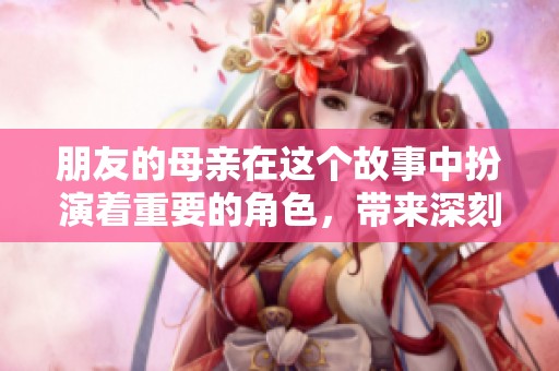 朋友的母亲在这个故事中扮演着重要的角色，带来深刻的情感交流