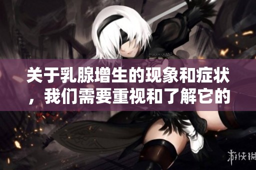 关于乳腺增生的现象和症状，我们需要重视和了解它的重要性。