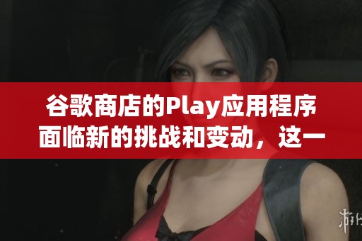 谷歌商店的Play应用程序面临新的挑战和变动，这一情况值得关注