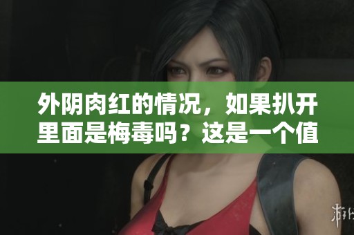 外阴肉红的情况，如果扒开里面是梅毒吗？这是一个值得关注的问题。