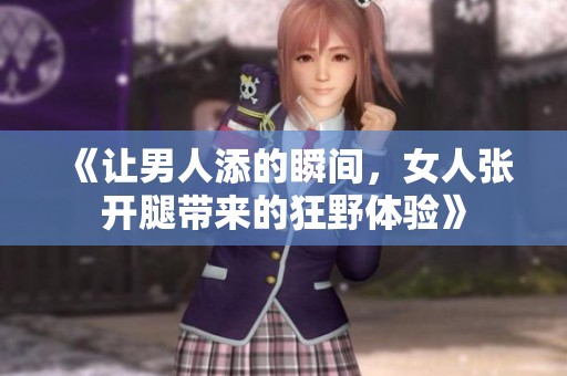 《让男人添的瞬间，女人张开腿带来的狂野体验》