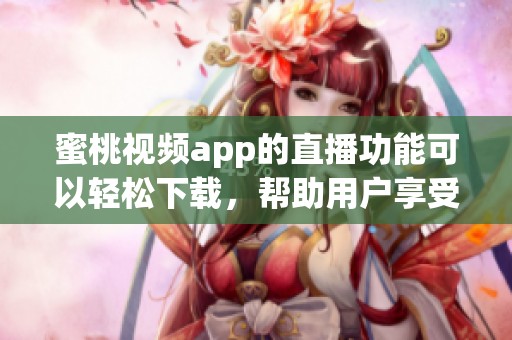 蜜桃视频app的直播功能可以轻松下载，帮助用户享受精彩内容