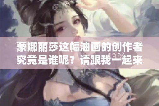 蒙娜丽莎这幅油画的创作者究竟是谁呢？请跟我一起来探讨一下。